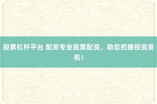 股票杠杆平台 配资专业股票配资，助您把握投资良机！