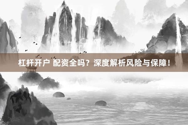 杠杆开户 配资全吗?深度解析风险与保障!