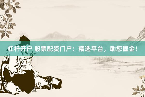 杠杆开户 股票配资门户：精选平台，助您掘金！