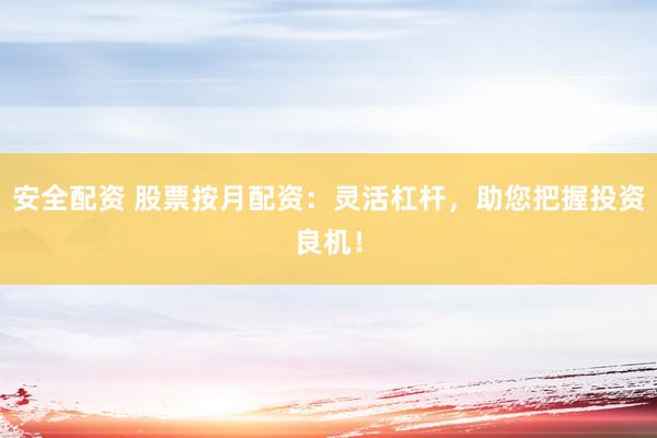 安全配资 股票按月配资：灵活杠杆，助您把握投资良机！