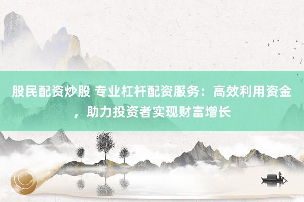 股民配资炒股 专业杠杆配资服务：高效利用资金，助力投资者实现财富增长