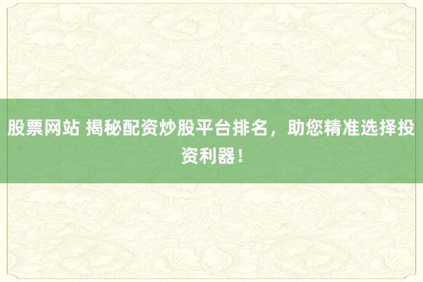 股票网站 揭秘配资炒股平台排名，助您精准选择投资利器！