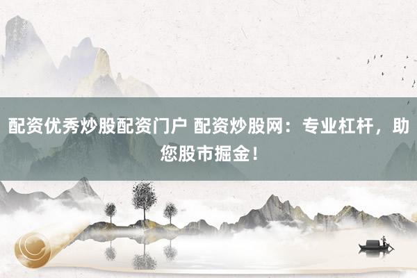 配资优秀炒股配资门户 配资炒股网：专业杠杆，助您股市掘金！