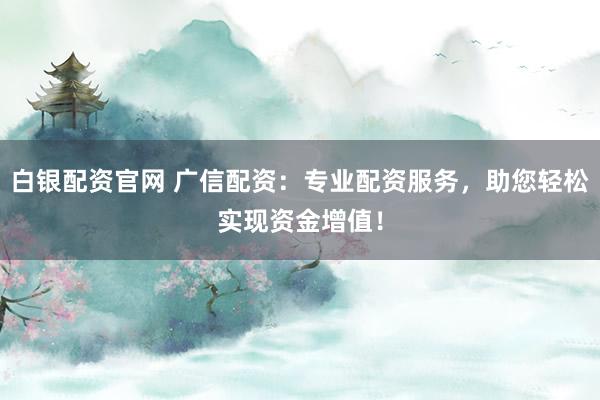 白银配资官网 广信配资：专业配资服务，助您轻松实现资金增值！