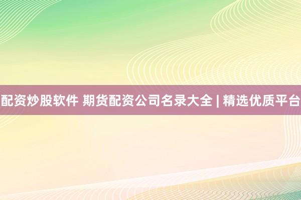 配资炒股软件 期货配资公司名录大全 | 精选优质平台