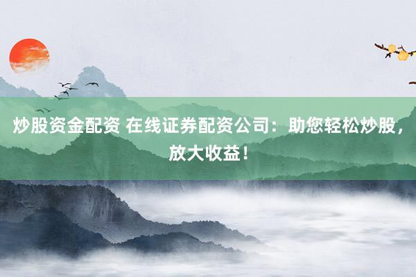 炒股资金配资 在线证券配资公司:助您轻松炒股,放大收益!