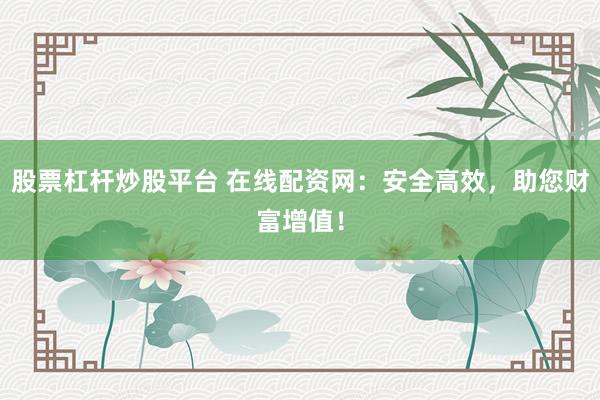 股票杠杆炒股平台 在线配资网：安全高效，助您财富增值！