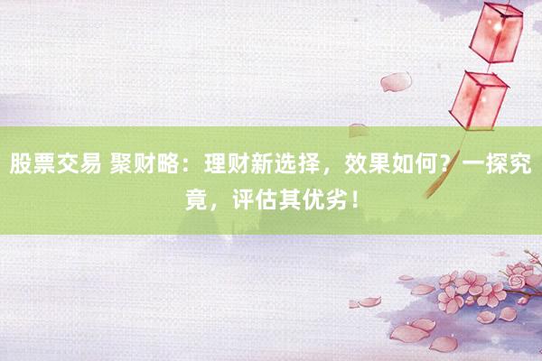 股票交易 聚财略：理财新选择，效果如何？一探究竟，评估其优劣！