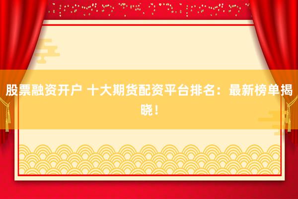 股票融资开户 十大期货配资平台排名：最新榜单揭晓！