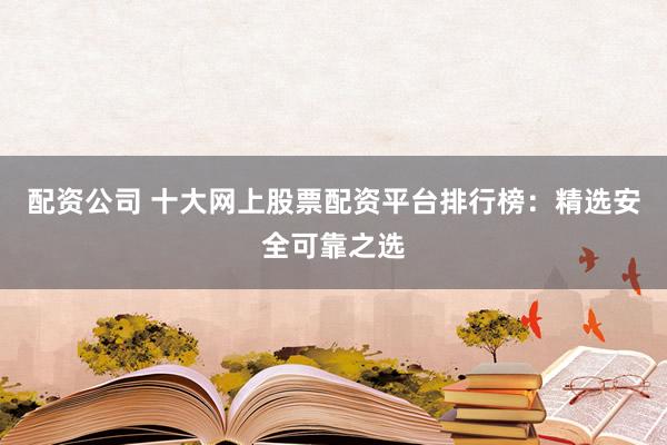 配资公司 十大网上股票配资平台排行榜：精选安全可靠之选