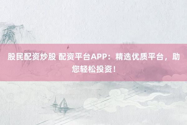 股民配资炒股 配资平台APP:精选优质平台,助您轻松投资!