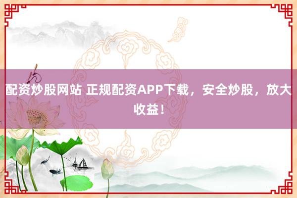 配资炒股网站 正规配资APP下载,安全炒股,放大收益!