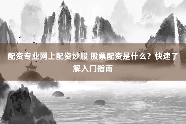 配资专业网上配资炒股 股票配资是什么?快速了解入门指南