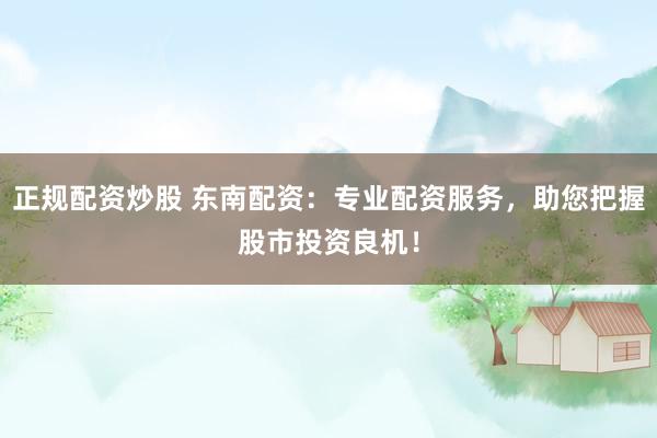 正规配资炒股 东南配资:专业配资服务,助您把握股市投资良机!