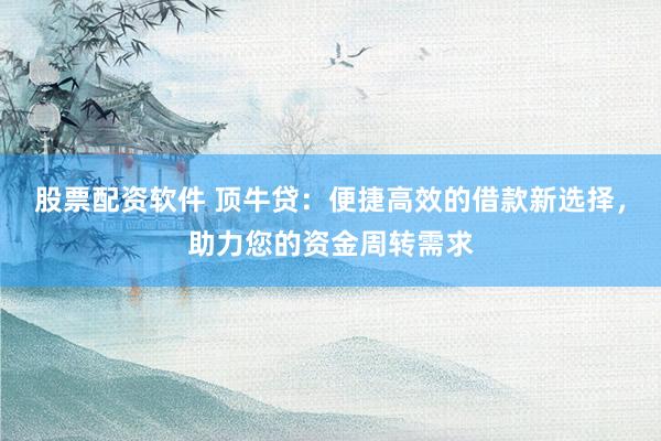 股票配资软件 顶牛贷：便捷高效的借款新选择，助力您的资金周转需求