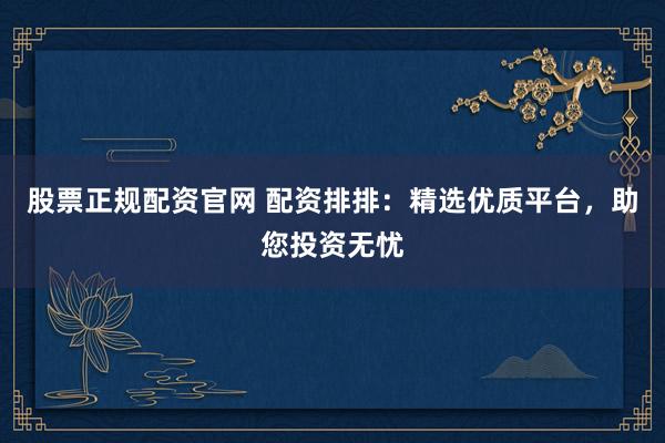 股票正规配资官网 配资排排：精选优质平台，助您投资无忧