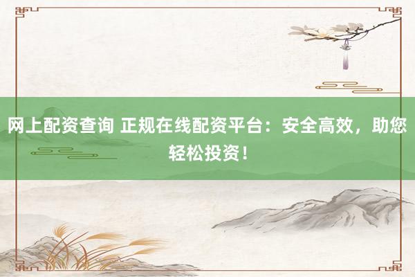 网上配资查询 正规在线配资平台：安全高效，助您轻松投资！