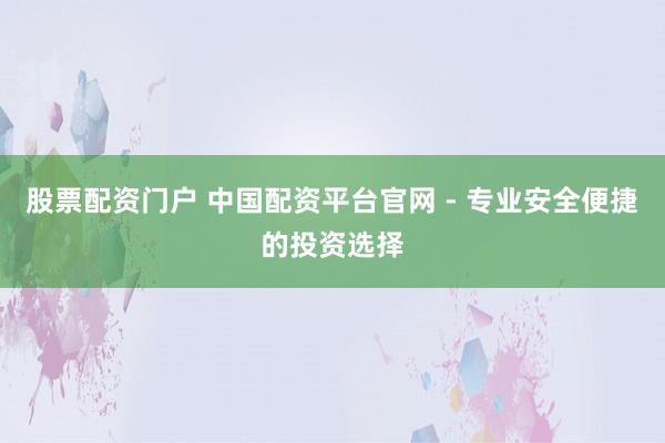 股票配资门户 中国配资平台官网 - 专业安全便捷的投资选择