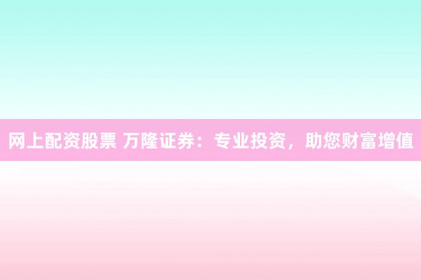 网上配资股票 万隆证券:专业投资,助您财富增值