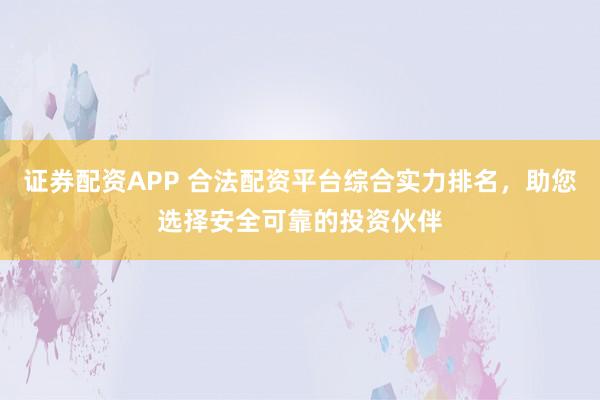 证券配资APP 合法配资平台综合实力排名，助您选择安全可靠的投资伙伴