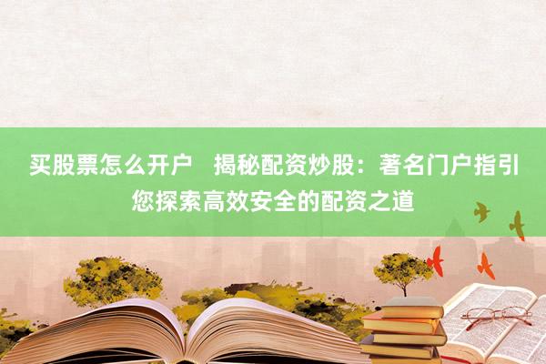 买股票怎么开户   揭秘配资炒股：著名门户指引您探索高效安全的配资之道