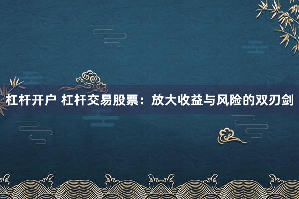 杠杆开户 杠杆交易股票：放大收益与风险的双刃剑