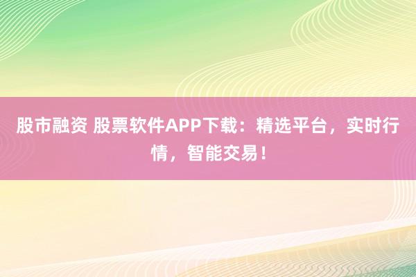 股市融资 股票软件APP下载：精选平台，实时行情，智能交易！