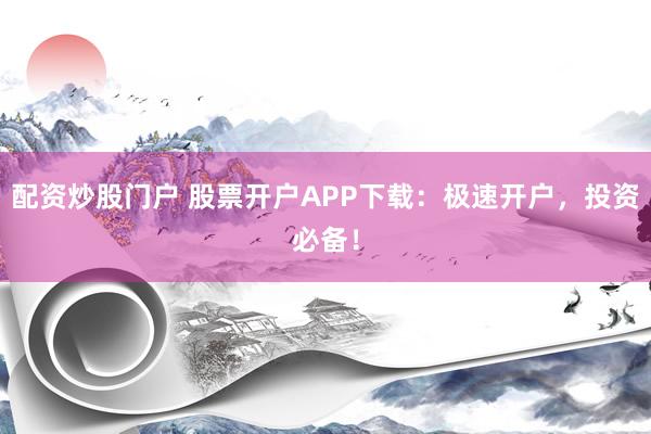 配资炒股门户 股票开户APP下载：极速开户，投资必备！
