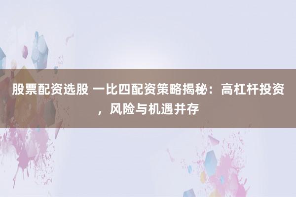 股票配资选股 一比四配资策略揭秘：高杠杆投资，风险与机遇并存