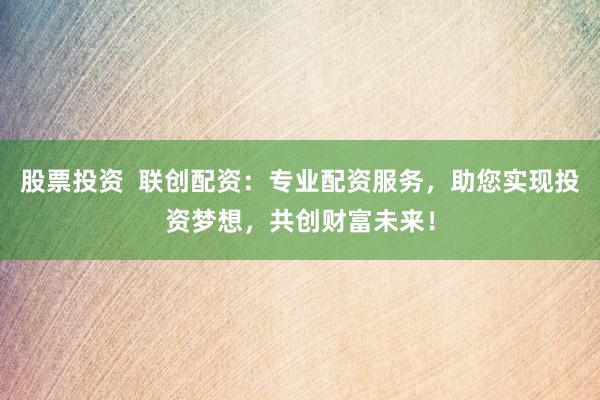 股票投资  联创配资：专业配资服务，助您实现投资梦想，共创财富未来！