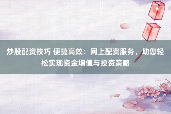 炒股配资技巧 便捷高效：网上配资服务，助您轻松实现资金增值与投资策略