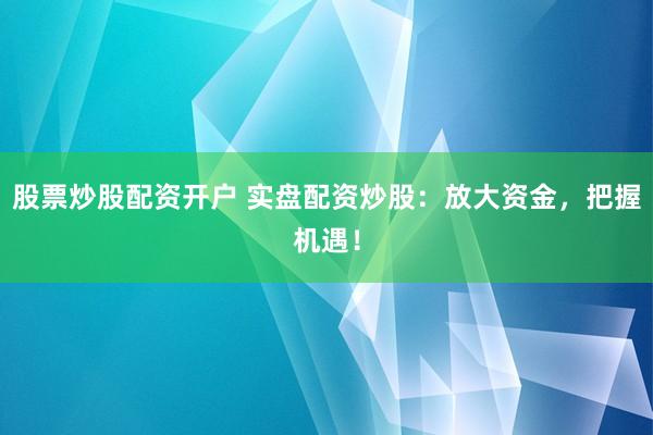 股票炒股配资开户 实盘配资炒股：放大资金，把握机遇！
