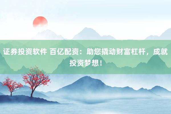证券投资软件 百亿配资：助您撬动财富杠杆，成就投资梦想！