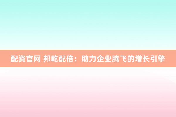配资官网 邦乾配倍：助力企业腾飞的增长引擎