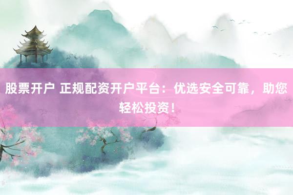 股票开户 正规配资开户平台：优选安全可靠，助您轻松投资！