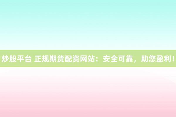 炒股平台 正规期货配资网站：安全可靠，助您盈利！