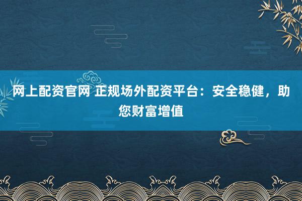 网上配资官网 正规场外配资平台：安全稳健，助您财富增值