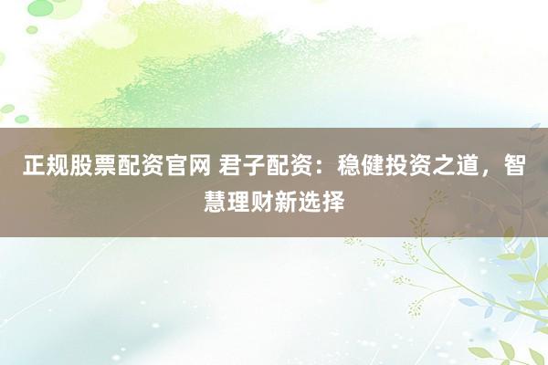 正规股票配资官网 君子配资：稳健投资之道，智慧理财新选择