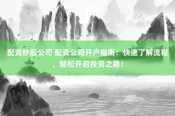 配资炒股公司 配资公司开户指南：快速了解流程，轻松开启投资之路！