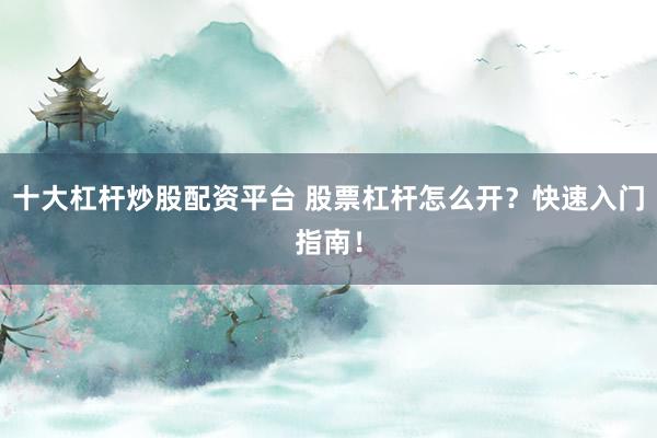 十大杠杆炒股配资平台 股票杠杆怎么开？快速入门指南！