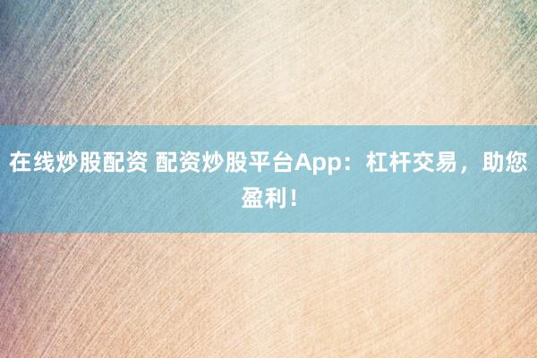 在线炒股配资 配资炒股平台App：杠杆交易，助您盈利！
