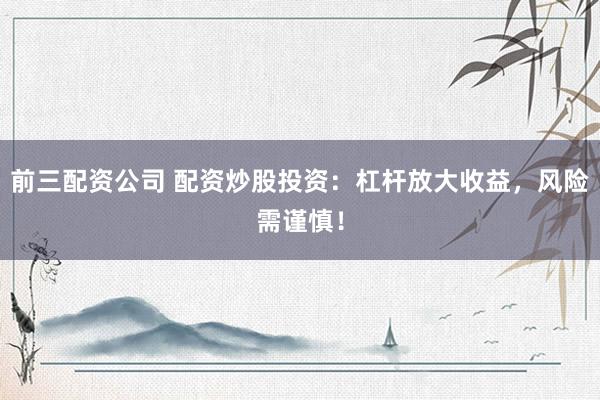 前三配资公司 配资炒股投资：杠杆放大收益，风险需谨慎！