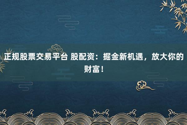 正规股票交易平台 股配资：掘金新机遇，放大你的财富！