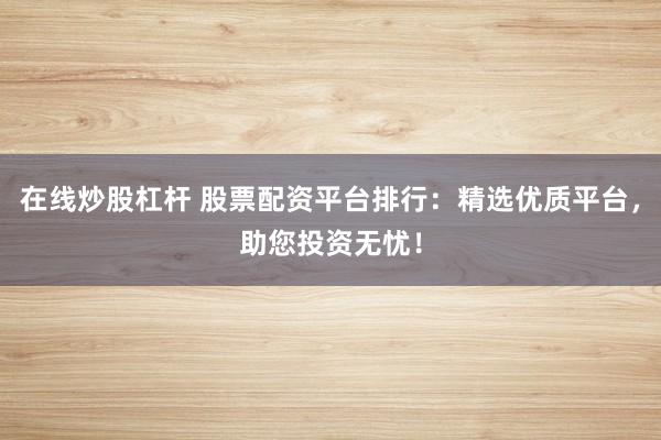 在线炒股杠杆 股票配资平台排行：精选优质平台，助您投资无忧！