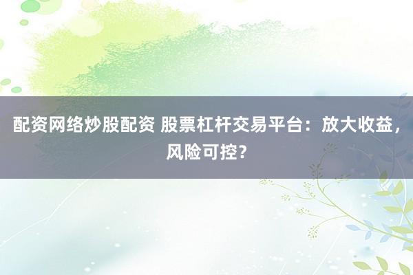 配资网络炒股配资 股票杠杆交易平台：放大收益，风险可控？