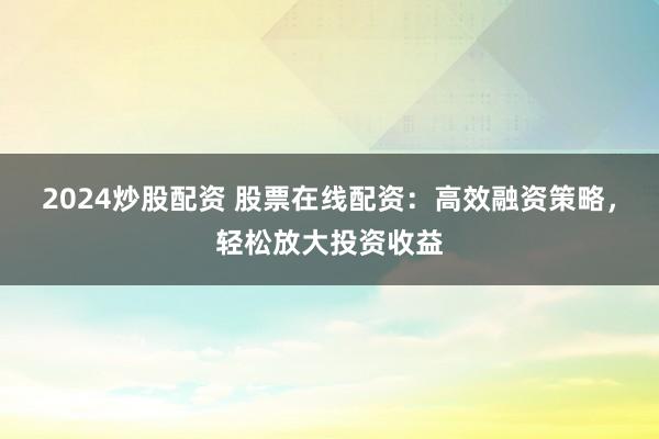 2024炒股配资 股票在线配资：高效融资策略，轻松放大投资收益