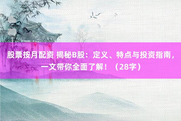 股票按月配资 揭秘B股：定义、特点与投资指南，一文带你全面了解！（28字）