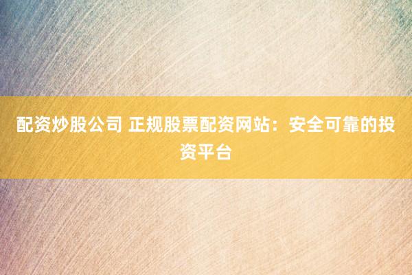 配资炒股公司 正规股票配资网站：安全可靠的投资平台