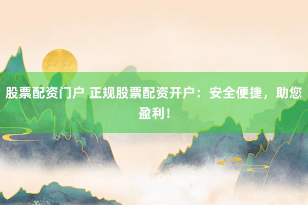 股票配资门户 正规股票配资开户：安全便捷，助您盈利！
