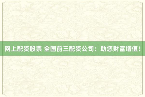 网上配资股票 全国前三配资公司：助您财富增值！
